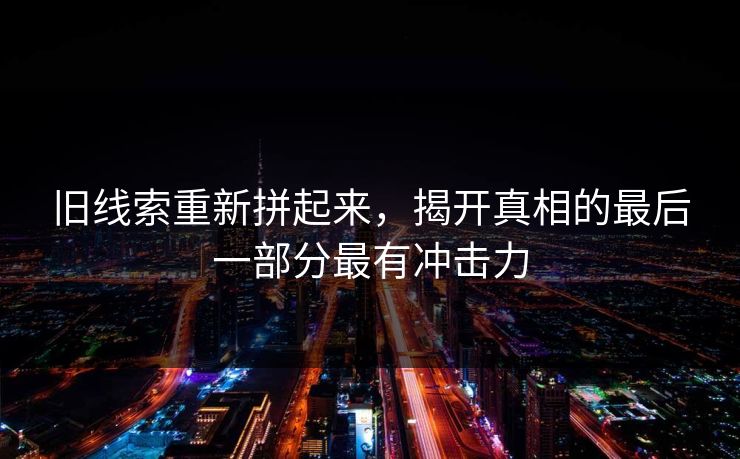 旧线索重新拼起来,揭开真相的最后一部分最有冲击力 旧线索重新拼起来,揭开真相的最后一部分最有冲击力