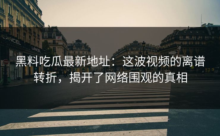 黑料吃瓜最新地址:这波视频的离谱转折,揭开了网络围观的真相 黑料吃瓜最新地址:这波视频的离谱转折,揭开了网络围观的真相