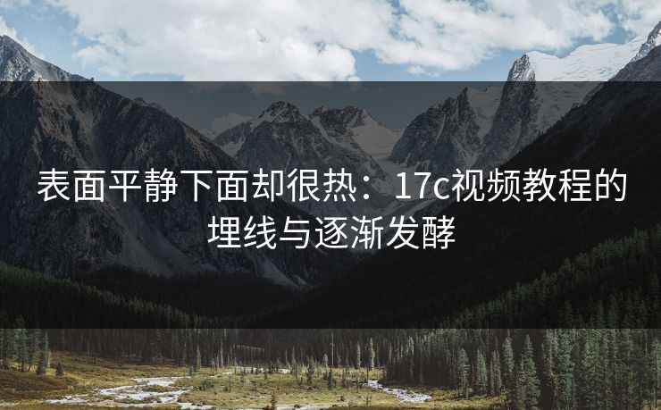 表面平静下面却很热：17c视频教程的埋线与逐渐发酵