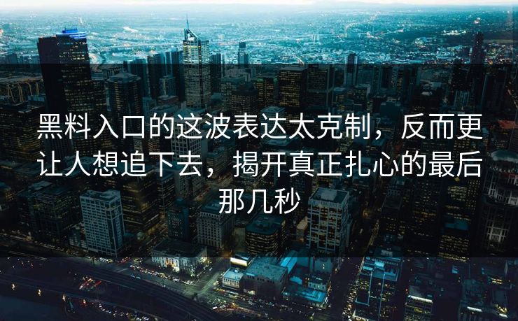 黑料入口的这波表达太克制，反而更让人想追下去，揭开真正扎心的最后那几秒