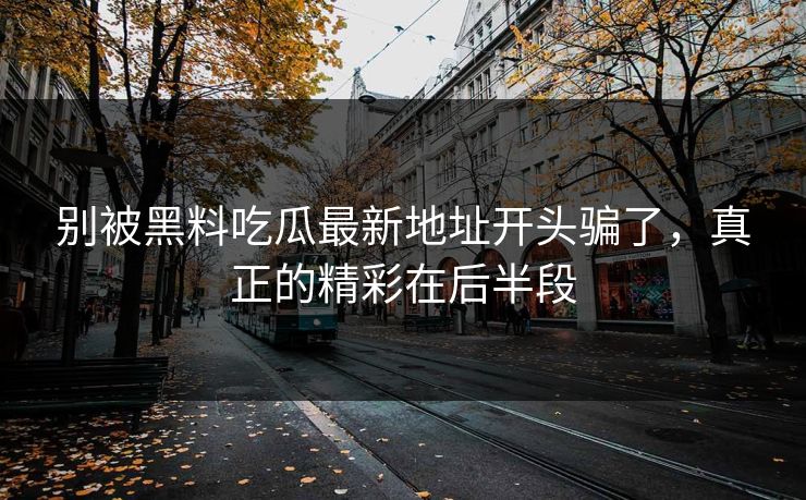 别被黑料吃瓜最新地址开头骗了，真正的精彩在后半段