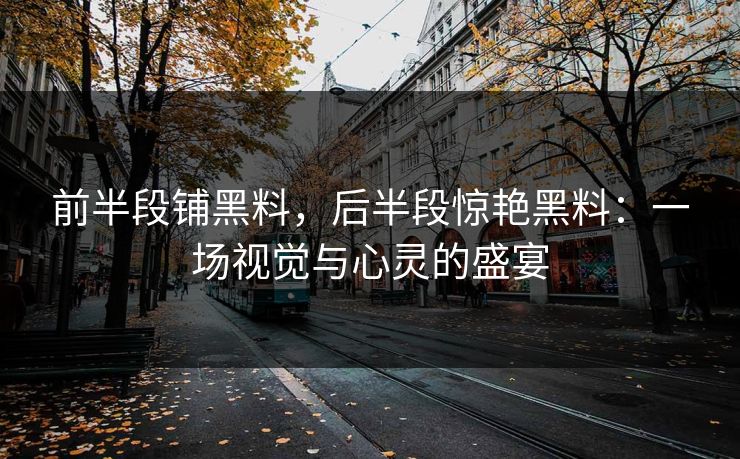 前半段铺黑料,后半段惊艳黑料:一场视觉与心灵的盛宴 前半段铺黑料,后半段惊艳黑料:一场视觉与心灵的盛宴