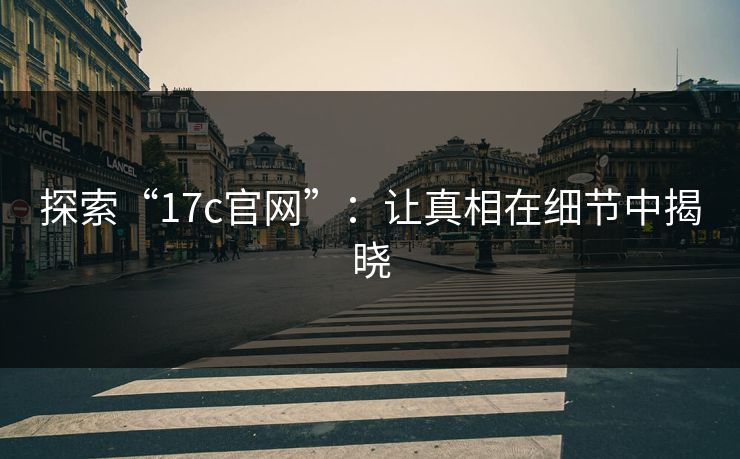 探索“17c官网”:让真相在细节中揭晓 探索“17c官网”:让真相在细节中揭晓