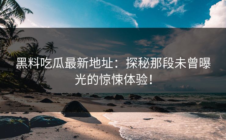 黑料吃瓜最新地址：探秘那段未曾曝光的惊悚体验！
