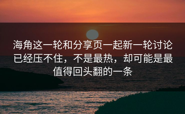 海角这一轮和分享页一起新一轮讨论已经压不住,不是最热,却可能是最值得回头翻的一条 海角这一轮和分享页一起新一轮讨论已经压不住,不是最热,却可能是最值得回头翻的一条